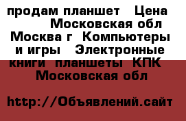 продам планшет › Цена ­ 3 500 - Московская обл., Москва г. Компьютеры и игры » Электронные книги, планшеты, КПК   . Московская обл.